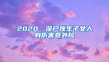 2020，深户独生子女人身伤害意外险