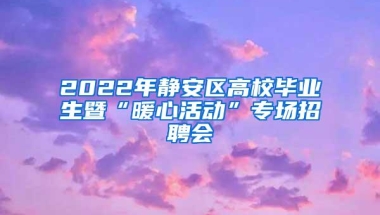 2022年静安区高校毕业生暨“暖心活动”专场招聘会