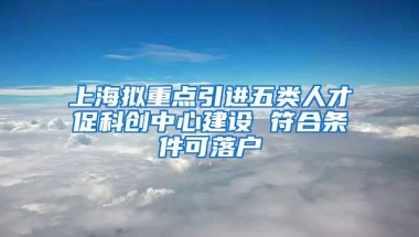 上海拟重点引进五类人才促科创中心建设 符合条件可落户