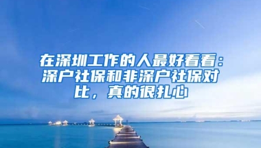 在深圳工作的人最好看看：深户社保和非深户社保对比，真的很扎心