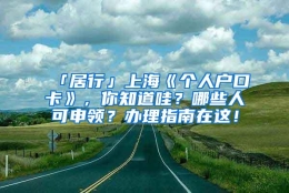 「居行」上海《个人户口卡》，你知道哇？哪些人可申领？办理指南在这！