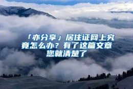 「亦分享」居住证网上究竟怎么办？有了这篇文章您就清楚了