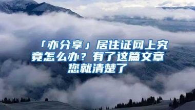 「亦分享」居住证网上究竟怎么办？有了这篇文章您就清楚了