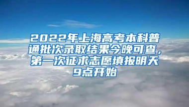 2022年上海高考本科普通批次录取结果今晚可查，第一次征求志愿填报明天9点开始