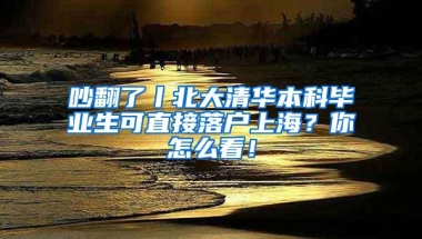 吵翻了丨北大清华本科毕业生可直接落户上海？你怎么看！