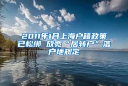 2011年1月上海户籍政策已松绑 放宽“居转户”落户地规定