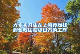 大专实习生在上海竟然找到包吃住薪资过万的工作