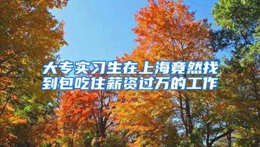 大专实习生在上海竟然找到包吃住薪资过万的工作