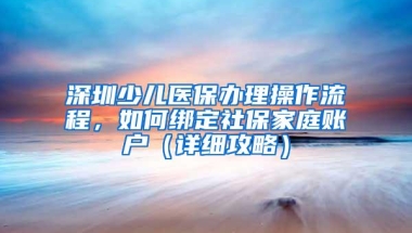 深圳少儿医保办理操作流程，如何绑定社保家庭账户（详细攻略）