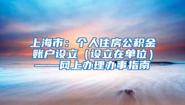 上海市：个人住房公积金账户设立（设立在单位）——网上办理办事指南