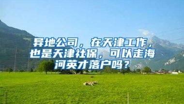 异地公司，在天津工作，也是天津社保，可以走海河英才落户吗？