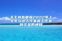 关于转发申报2022年上半年引进人才来晋工作奖励资金的通知