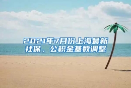 2021年7月份上海最新社保、公积金基数调整