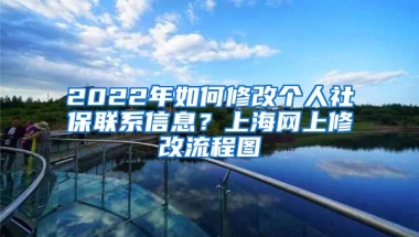 2022年如何修改个人社保联系信息？上海网上修改流程图