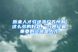 原来人才引进落户苏州有这么多的好处，21世纪最重要的资源是人才