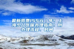 最新缴费155元／年！上海少儿医保办理指南！附办理流程、时间