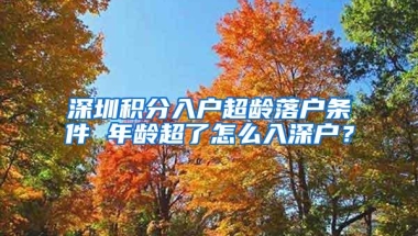 深圳积分入户超龄落户条件 年龄超了怎么入深户？