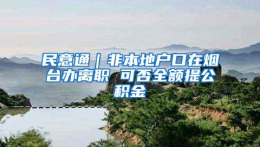 民意通｜非本地户口在烟台办离职 可否全额提公积金