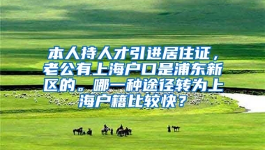 本人持人才引进居住证，老公有上海户口是浦东新区的。哪一种途径转为上海户籍比较快？