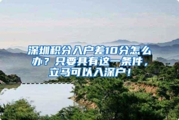 深圳积分入户差10分怎么办？只要具有这一条件，立马可以入深户！