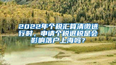 2022年个税汇算清缴进行时，申请个税退税是会影响落户上海吗？