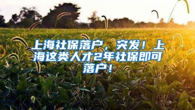 上海社保落户，突发！上海这类人才2年社保即可落户！