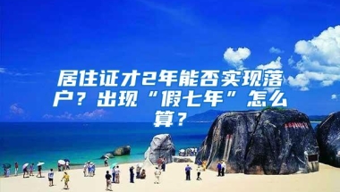 居住证才2年能否实现落户？出现“假七年”怎么算？