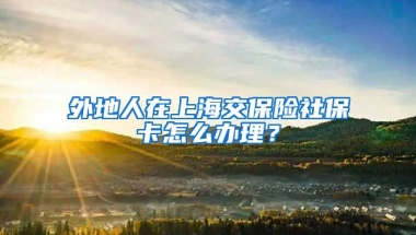 外地人在上海交保险社保卡怎么办理？