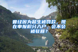 曾经因为超生被罚款，现在申报积分入户，会不会被驳回？