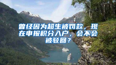 曾经因为超生被罚款，现在申报积分入户，会不会被驳回？