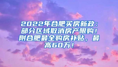 2022年合肥买房新政：部分区域取消房产限购！附合肥最全购房补贴，最高60万！