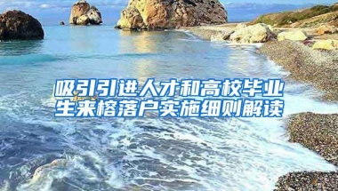 吸引引进人才和高校毕业生来榕落户实施细则解读