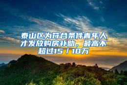 泰山区为符合条件青年人才发放购房补助，最高不超过15／10万