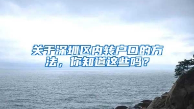 关于深圳区内转户口的方法，你知道这些吗？