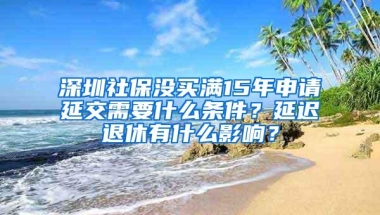 深圳社保没买满15年申请延交需要什么条件？延迟退休有什么影响？