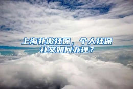 上海补缴社保，个人社保补交如何办理？