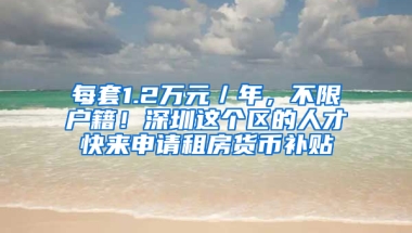 每套1.2万元／年，不限户籍！深圳这个区的人才快来申请租房货币补贴