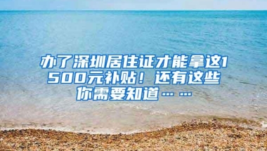 办了深圳居住证才能拿这1500元补贴！还有这些你需要知道……