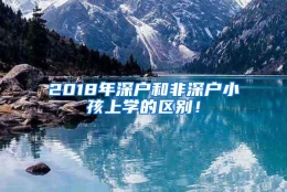 2018年深户和非深户小孩上学的区别！