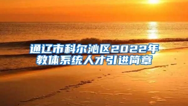 通辽市科尔沁区2022年教体系统人才引进简章