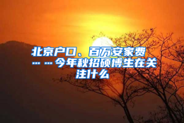 北京户口、百万安家费 ……今年秋招硕博生在关注什么