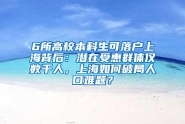 6所高校本科生可落户上海背后：潜在受惠群体仅数千人，上海如何破局人口难题？