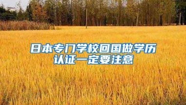 日本专门学校回国做学历认证一定要注意