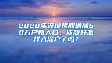 2020年深圳预期增加50万户籍人口，你想好怎样入深户了吗？