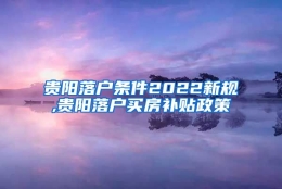 贵阳落户条件2022新规,贵阳落户买房补贴政策