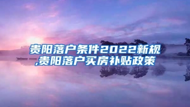 贵阳落户条件2022新规,贵阳落户买房补贴政策