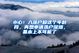 小心！入深户超这个年龄段，再想申请落户深圳，基本上不可能了