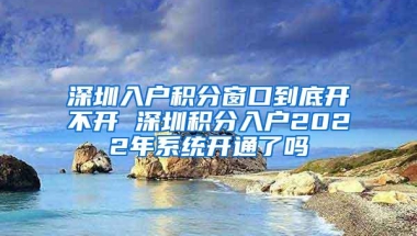 深圳入户积分窗口到底开不开 深圳积分入户2022年系统开通了吗