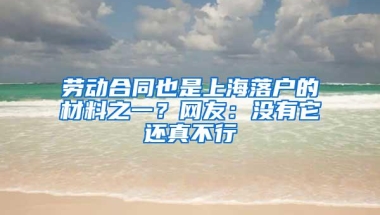 劳动合同也是上海落户的材料之一？网友：没有它还真不行