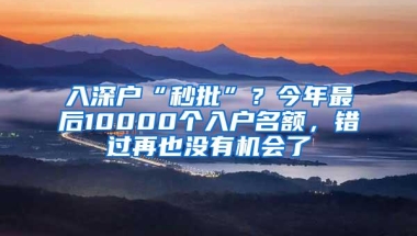 入深户“秒批”？今年最后10000个入户名额，错过再也没有机会了